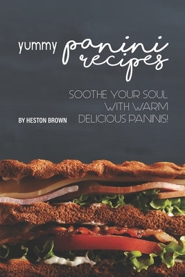 Yummy Panini Recipes: Soothe Your Soul with Warm Delicious Paninis! by Brown, Heston