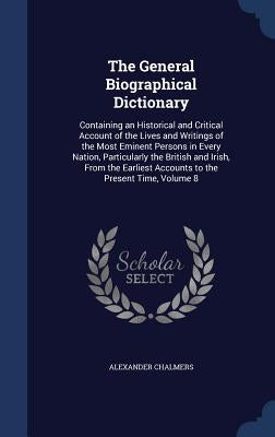 The General Biographical Dictionary: Containing an Historical and Critical Account of the Lives and Writings of the Most Eminent Persons in Every Nati by Chalmers, Alexander