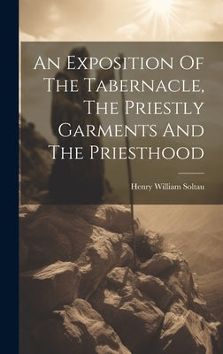 An Exposition Of The Tabernacle, The Priestly Garments And The Priesthood by Soltau, Henry William