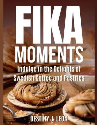 Fika Moments: Indulge in the Delights of Swedish Coffee and Pastries by Leon, Destiny J.