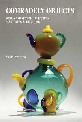 Comradely Objects: Design and Material Culture in Soviet Russia, 1960s-80s by Karpova, Yulia