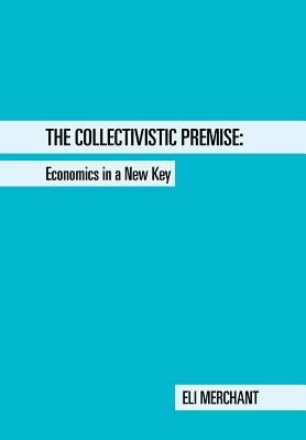 The Collectivistic Premise: Economics in a New Key by Merchant, Eli