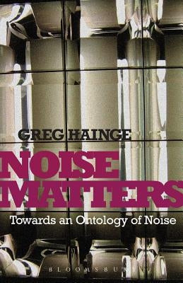 Noise Matters: Towards an Ontology of Noise by Hainge, Greg