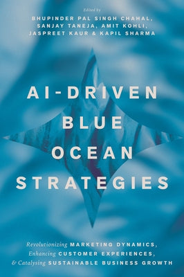 Ai-Driven Blue Ocean Strategies: Revolutionizing Marketing Dynamics, Enhancing Customer Experiences, and Catalysing Sustainable Business Growth by Chahal, Bhupinder Pal Singh