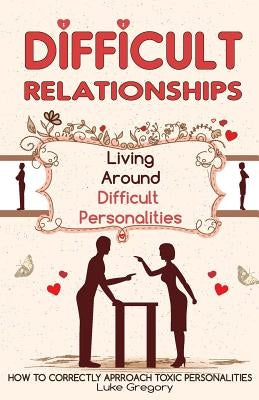Difficult People: Strategies for Dealing with Toxic People. Relationships, Taking Responsibility, Disruptive People, Jealous and Clingy, by Gregory, Luke