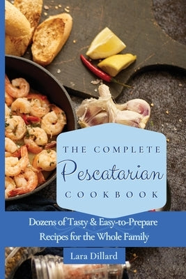 The Complete Pescatarian Cookbook: Dozens Tasty and easy-to-prepare Recipes for the whole family by Dillard, Lara