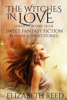 The Witches in Love Collection Part 1 & 2: 8 Sweet Fantasy Fiction Romance Short Stories by Reed, Elizabeth