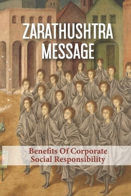 Zarathushtra Message: Benefits Of Corporate Social Responsibility: Corporate Social Responsibility Benefits by Valois, Elmer