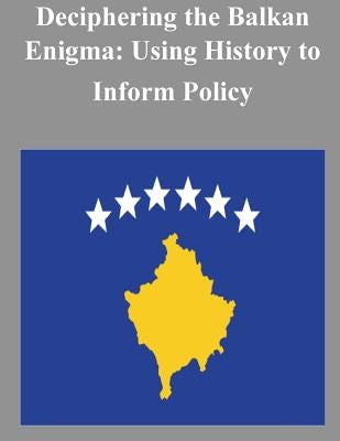 Deciphering the Balkan Enigma: Using History to Inform Policy by U. S. Army War College