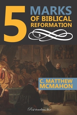 5 Marks of Biblical Reformation by McMahon, Therese B.