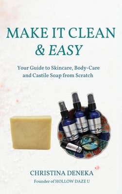 Make it Clean & Easy: Your Guide to Skincare, Body-care and Castile Soap from Scratch by Deneka, Christina