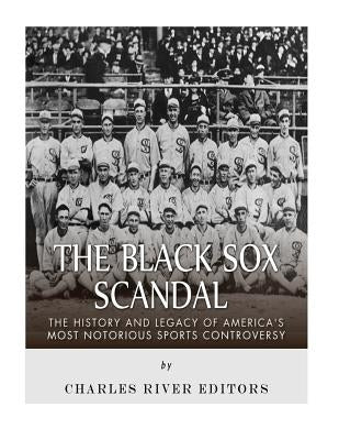 The Black Sox Scandal: The History and Legacy of America's Most Notorious Sports Controversy by Charles River