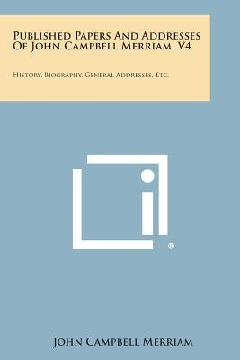 Published Papers and Addresses of John Campbell Merriam, V4: History, Biography, General Addresses, Etc. by Merriam, John Campbell