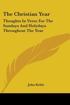 The Christian Year: Thoughts In Verse For The Sundays And Holydays Throughout The Year by Keble, John
