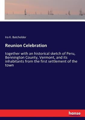 Reunion Celebration: together with an historical sketch of Peru, Bennington County, Vermont, and its inhabitants from the first settlement of the town by Batchelder, Ira K.