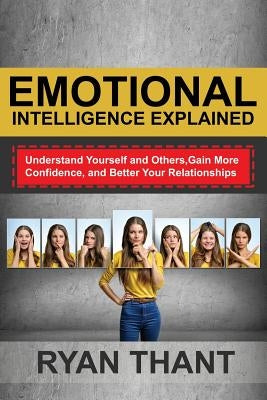 Emotional Intelligence Explained: Understand Yourself and Others, Gain More Confidence, and Better Your Relationships by Thant, Ryan