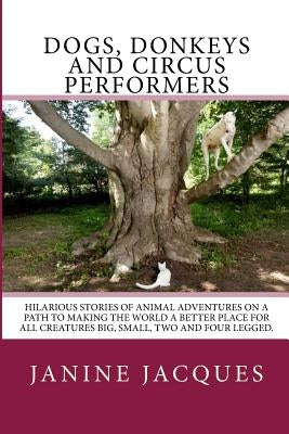 Dogs, Donkeys & Circus Performers: Hilarous stories of animal adventures on a path to making the world a better place for all creatures big, small, fo by Jacques, Janine