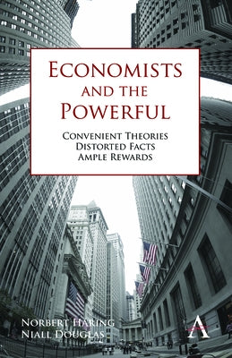 Economists and the Powerful Convenient Theories, Distorted Facts, Ample Rewards. by Norbert Haring, Niall Douglas by Häring, Norbert