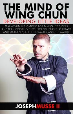 The Mind of Wing Chun: Developing Little Ideas by Musse II, Joseph