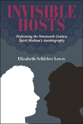 Invisible Hosts: Performing the Nineteenth-Century Spirit Medium's Autobiography by Lowry, Elizabeth Schleber