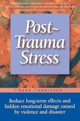Post-Trauma Stress: Reduce Long-Term Effects and Hidden Emotional Damage Caused by Violence and Disaster by Parkinson, Frank