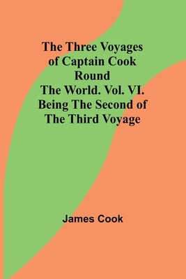 The Three Voyages of Captain Cook Round the World. Vol. VI. Being the Second of the Third Voyage by Cook, James