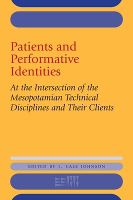Patients and Performative Identities: At the Intersection of the Mesopotamian Technical Disciplines and Their Clients by Johnson, J. Cale