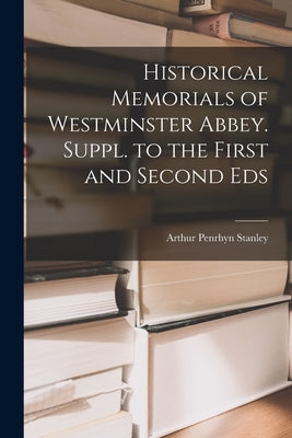 Historical Memorials of Westminster Abbey. Suppl. to the First and Second Eds by Stanley, Arthur Penrhyn