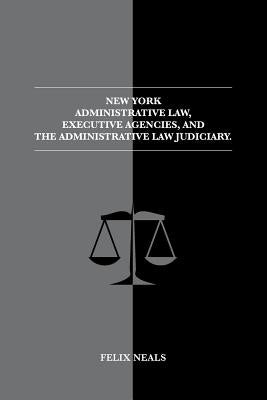 New York Administrative Law, Executive Agencies, and The Administrative Law Judiciary: The Administrative Law Judiciary by Neals, Felix