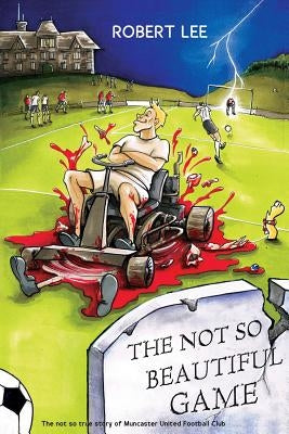 The Not So Beautiful Game: The not so true story of Muncaster United Football Club by Lee, Robert