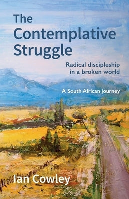 The Contemplative Struggle: Radical discipleship in a broken world by Cowley, Ian