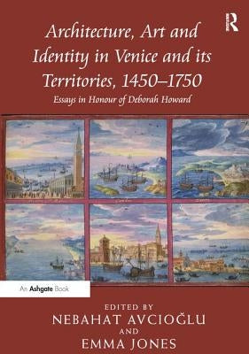 Architecture, Art and Identity in Venice and Its Territories, 1450 1750: Essays in Honour of Deborah Howard by Avcioglu, Nebahat