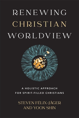 Renewing Christian Worldview: A Holistic Approach for Spirit-Filled Christians by Félix-Jäger, Steven
