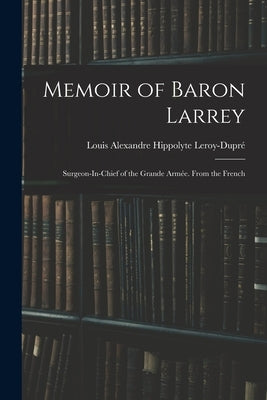 Memoir of Baron Larrey: Surgeon-In-Chief of the Grande Armée. From the French by Leroy-Dupré, Louis Alexandre Hippolyte