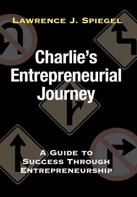 Charlie's Entrepreneurial Journey: A Guide to Success Through Entrepreneurship by Spiegel, Lawrence J.
