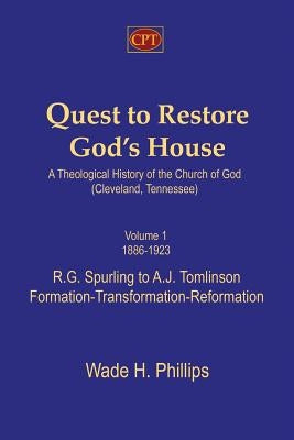 Quest to Restore God's House - A Theological History of the Church of God (Cleveland, Tennessee): Volume I, 1886-1923, R.G. Spurling to A.J. Tomlinson by Phillips, Wade H.