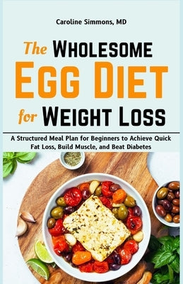 The Wholesome Egg Diet for Weight Loss: A Structured Meal Plan for Beginners to Achieve Quick Fat Loss, Build Muscle, and Beat Diabetes by Simmons, Caroline