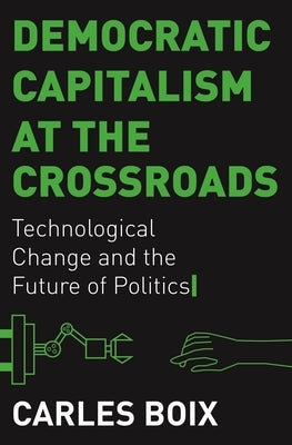 Democratic Capitalism at the Crossroads: Technological Change and the Future of Politics by Boix, Carles