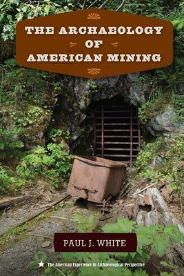The Archaeology of American Mining by White, Paul J.