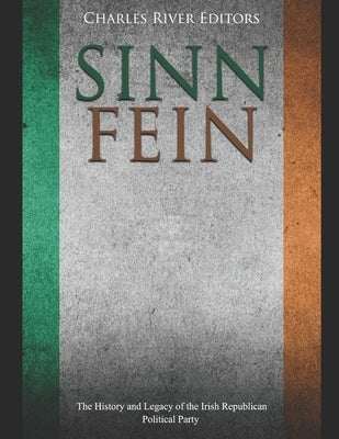 Sinn Féin: The History and Legacy of the Irish Republican Political Party by Charles River Editors