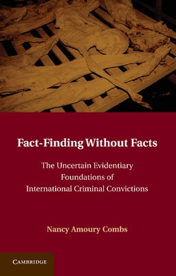 Fact-Finding Without Facts: The Uncertain Evidentiary Foundations of International Criminal Convictions by Combs, Nancy A.