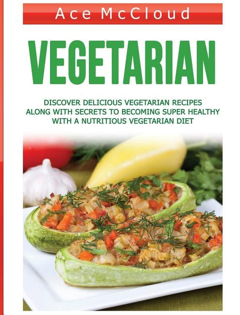 Vegetarian: Discover Delicious Vegetarian Recipes Along With Secrets To Becoming Super Healthy With A Nutritious Vegetarian Diet by McCloud, Ace