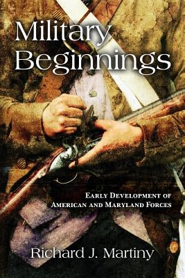Military Beginnings: Early Development of American and Maryland Forces by Martiny, Richard J.