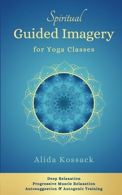 Spiritual Guided Imagery for Yoga Classes: Deep Relaxation, Progressive Muscle Relaxation, Autosuggestion & Autogenic Training by Kossack, Alida