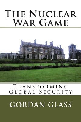The Nuclear War Game: Transforming Global Security by Glass, Gordan