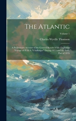 The Atlantic: A Preliminary Account of the General Results of the Exploring Voyage of H.M.S. "challenger" During 1873 and the Early Part of 1876; Volu by Thomson, Charles Wyville