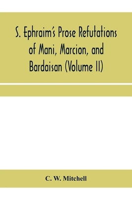 S. Ephraim's prose refutations of Mani, Marcion, and Bardaisan (Volume II) The discourse called 'Of Domnus' and six other writings by W. Mitchell, C.