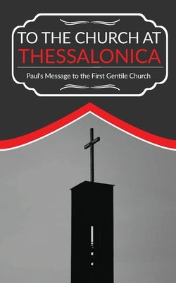 To The Church At Thessalonica: Paul's Message to the First Gentile Church by Mbaezue, Nich