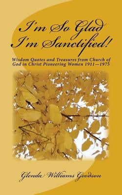 I'm So Glad I'm Sanctified!: Wisdom Quotes and Treasures from Church of God in Christ Pioneering Women 1911-1975 by Goodson, Glenda Williams