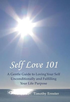 Self Love 101: A Gentle Guide to Loving Your Self Unconditionally and Fulfilling Your Life Purpose by Ernster, Timothy
